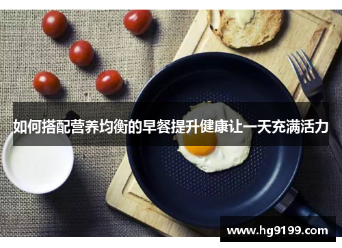 如何搭配营养均衡的早餐提升健康让一天充满活力